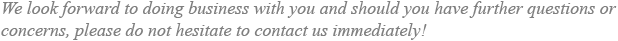 We look forward to doing business with you and should you have further questions or concerns, please do not hesitate to contact us immediately!